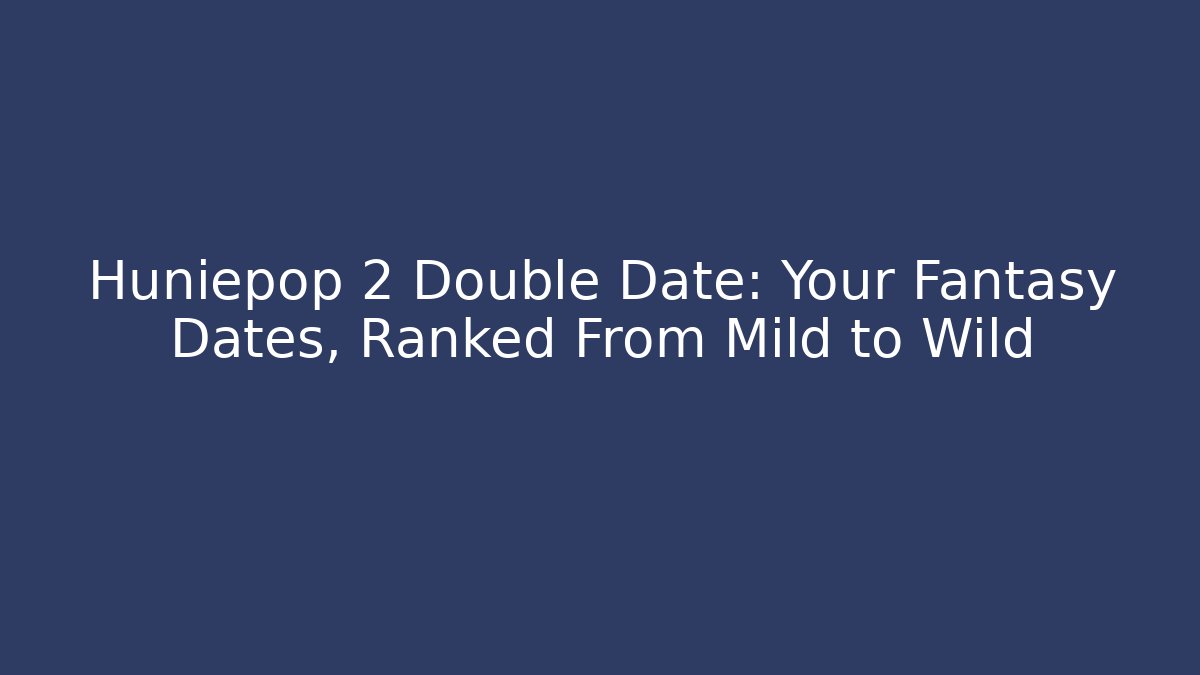 Huniepop 2 Double Date: Your Fantasy Dates, Ranked From Mild to Wild