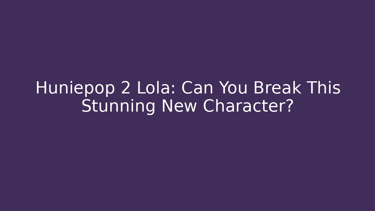 Huniepop 2 Lola: Can You Break This Stunning New Character?