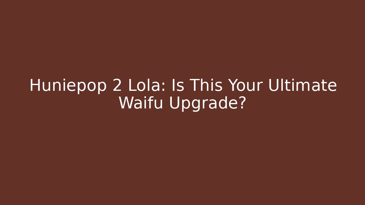 Huniepop 2 Lola: Is This Your Ultimate Waifu Upgrade?