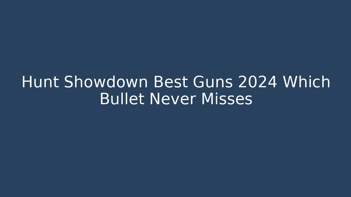 Hunt Showdown Best Guns 2024 Which Bullet Never Misses