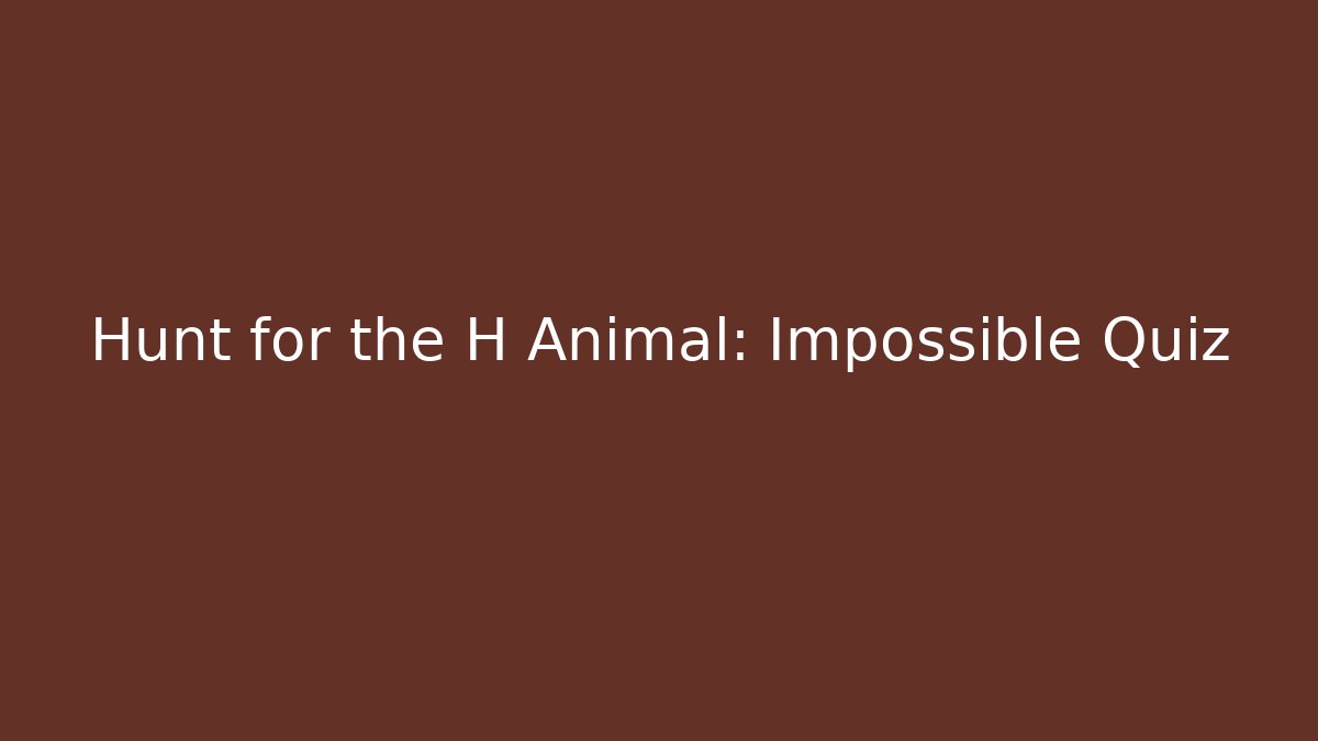 Hunt for the H Animal: Impossible Quiz
