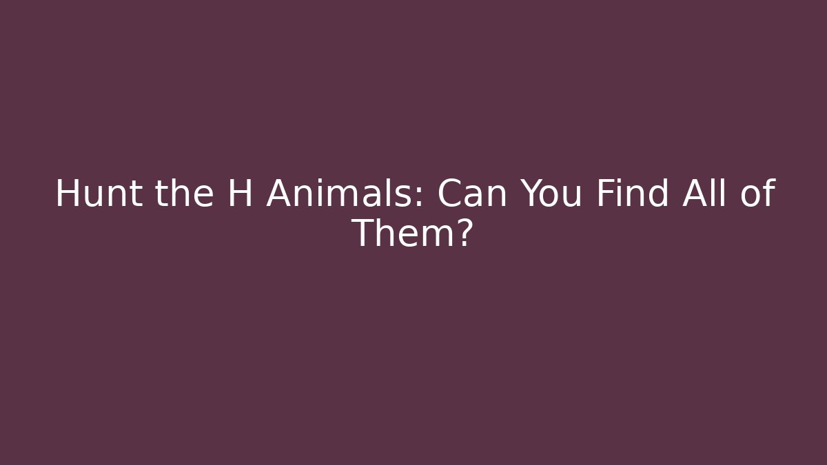 Hunt the H Animals: Can You Find All of Them?