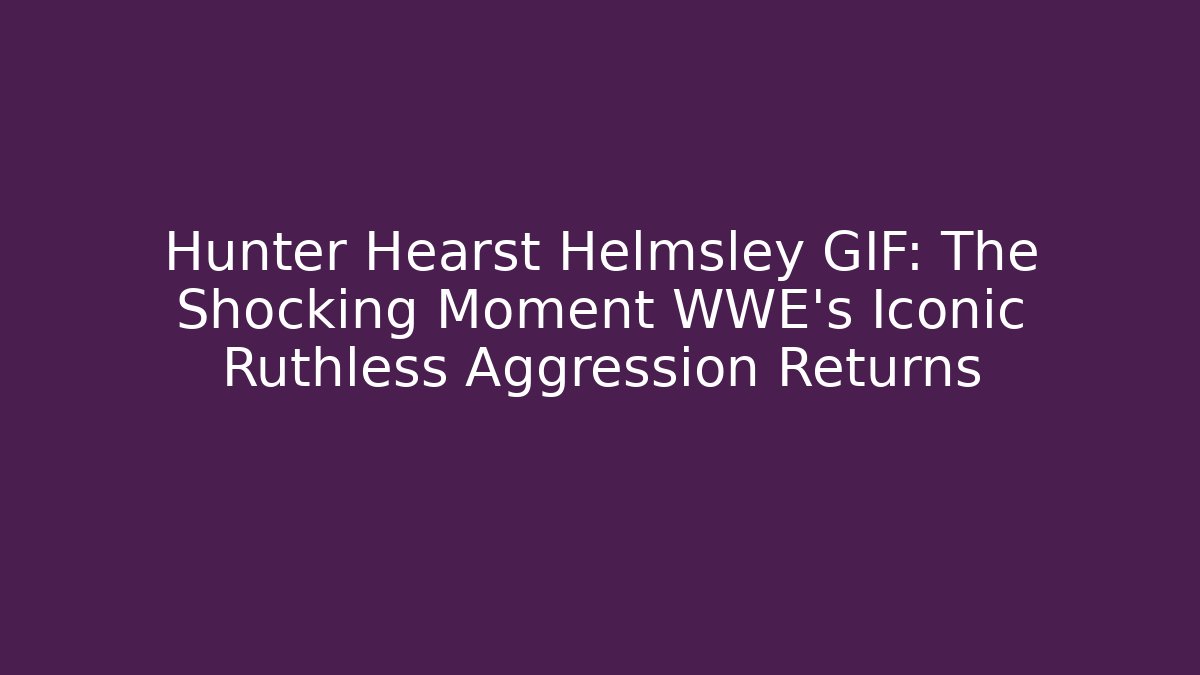 Hunter Hearst Helmsley GIF: The Shocking Moment WWE’s Iconic Ruthless Aggression Returns