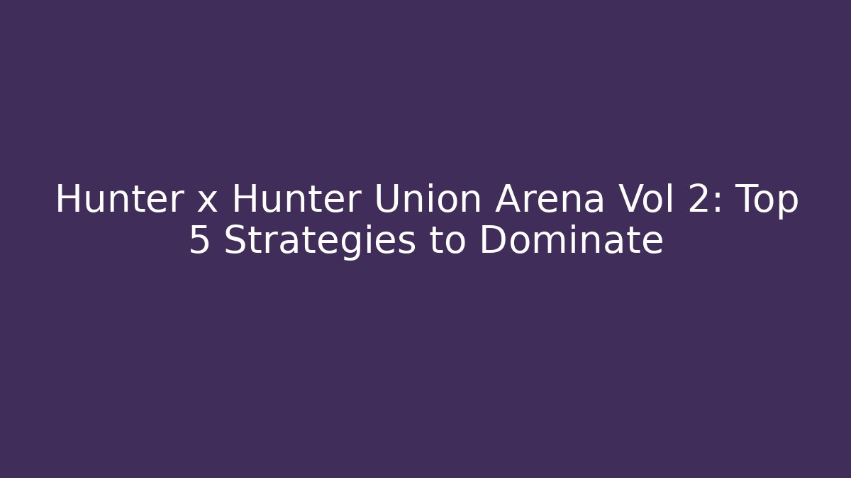 Hunter x Hunter Union Arena Vol 2: Top 5 Strategies to Dominate
