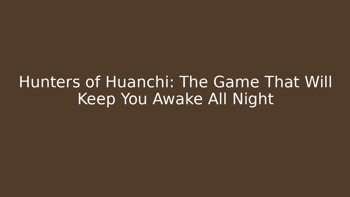Hunters of Huanchi: The Game That Will Keep You Awake All Night