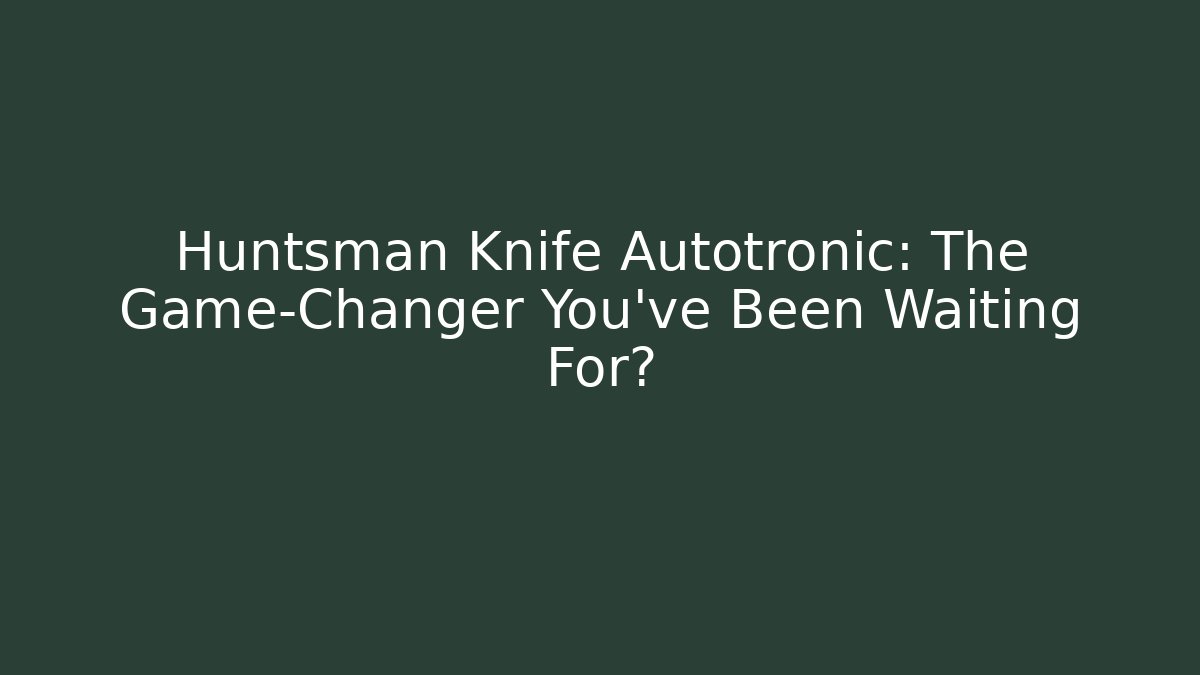 Huntsman Knife Autotronic: The Game-Changer You’ve Been Waiting For? - Critter Realm