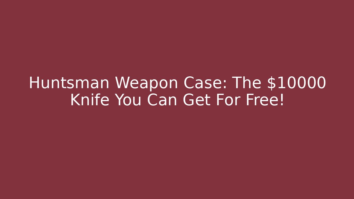 Huntsman Weapon Case: The $10000 Knife You Can Get For Free!