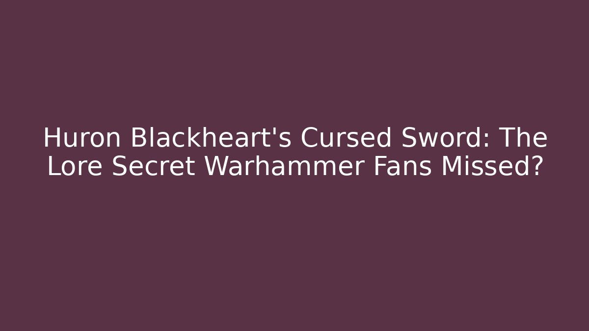 Huron Blackheart's Cursed Sword: The Lore Secret Warhammer Fans Missed?