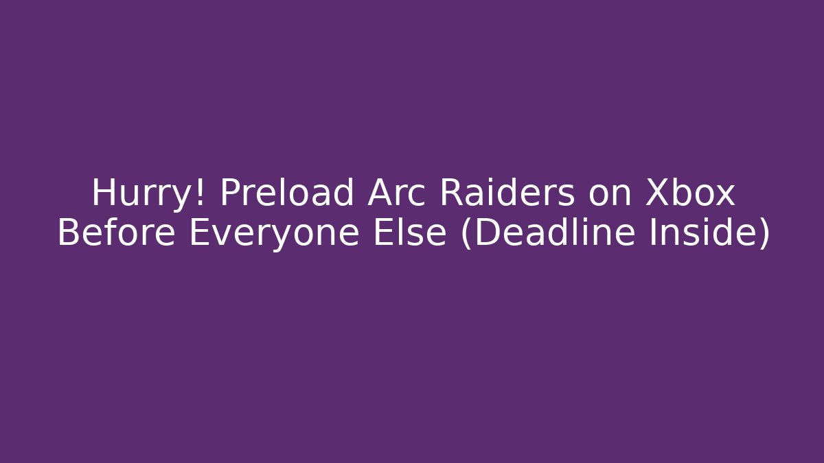 Hurry! Preload Arc Raiders on Xbox Before Everyone Else (Deadline Inside)