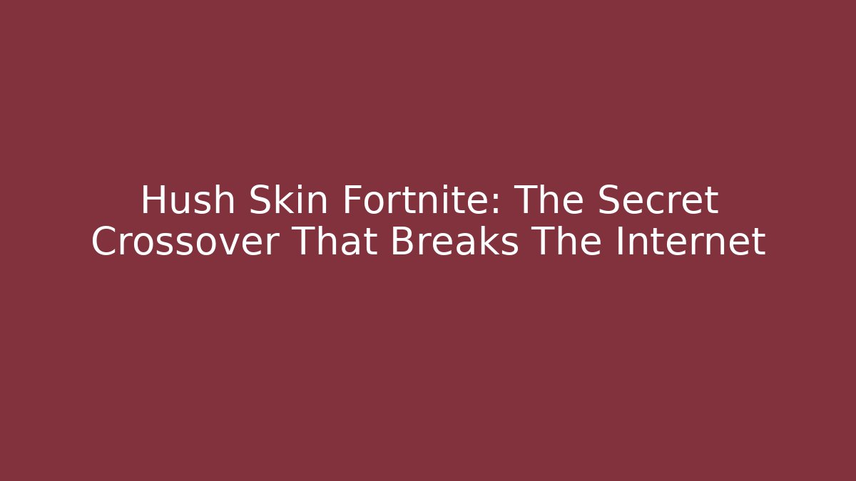 Hush Skin Fortnite: The Secret Crossover That Breaks The Internet