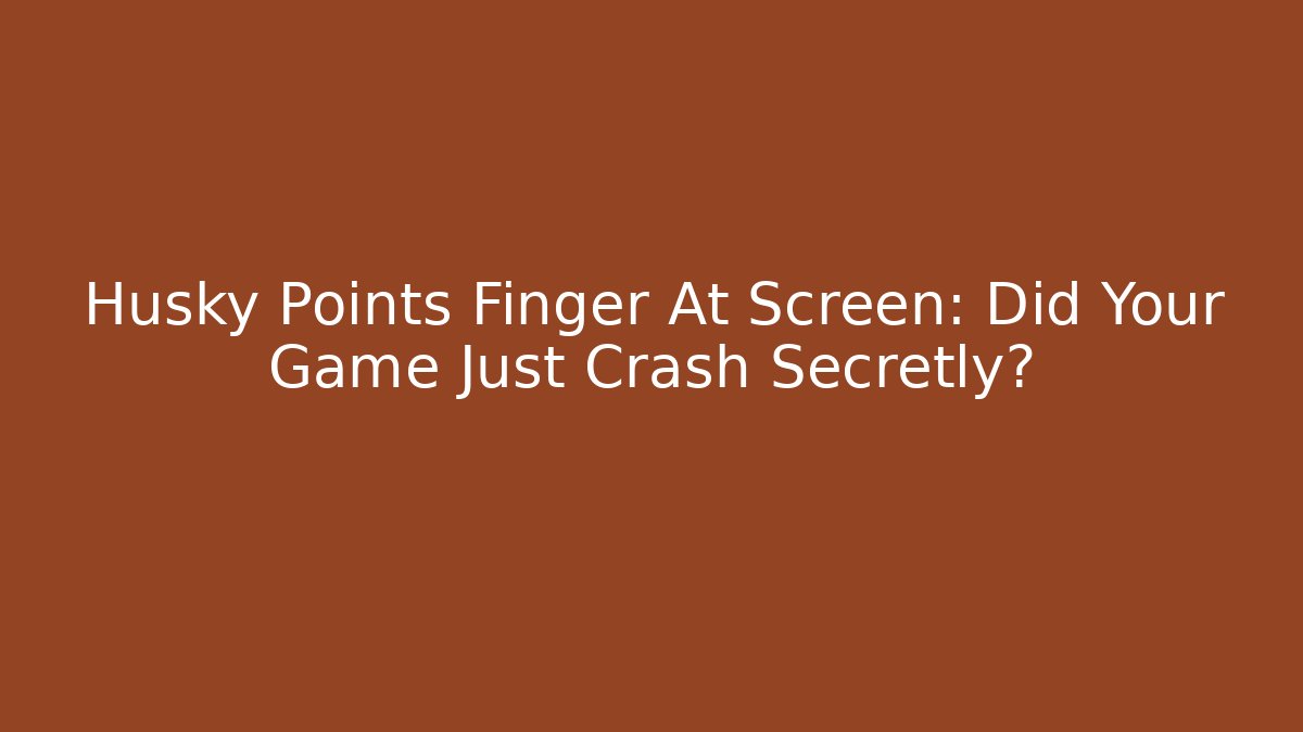 Husky Points Finger At Screen: Did Your Game Just Crash Secretly?