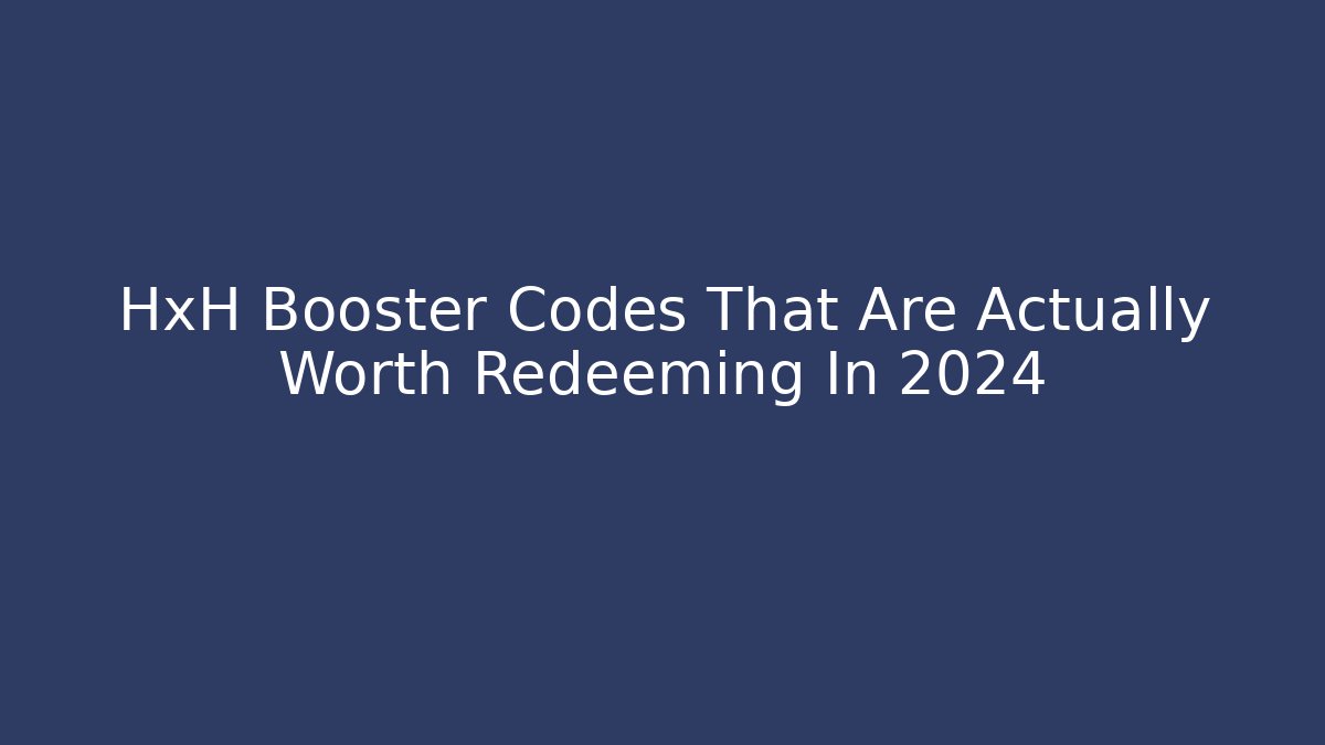 HxH Booster Codes That Are Actually Worth Redeeming In 2024