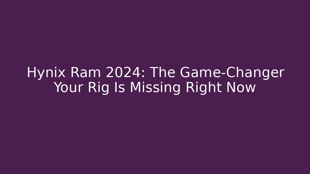Hynix Ram 2024: The Game-Changer Your Rig Is Missing Right Now