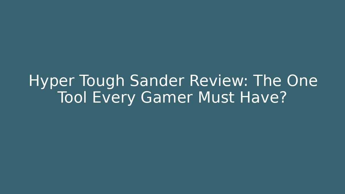 Hyper Tough Sander Review: The One Tool Every Gamer Must Have?
