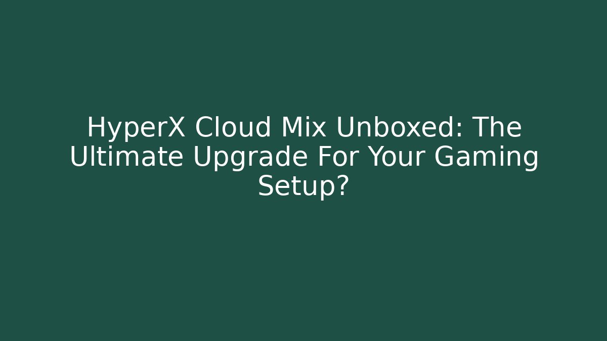 HyperX Cloud Mix Unboxed: The Ultimate Upgrade For Your Gaming Setup?