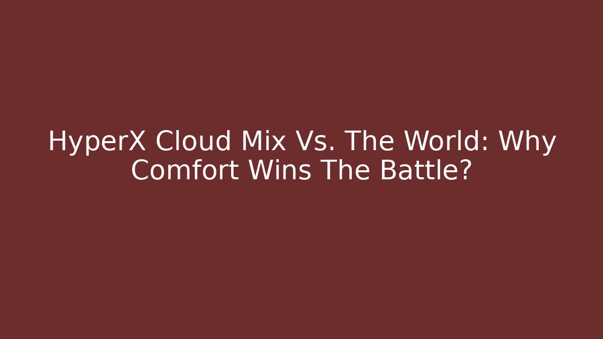 HyperX Cloud Mix Vs. The World: Why Comfort Wins The Battle?