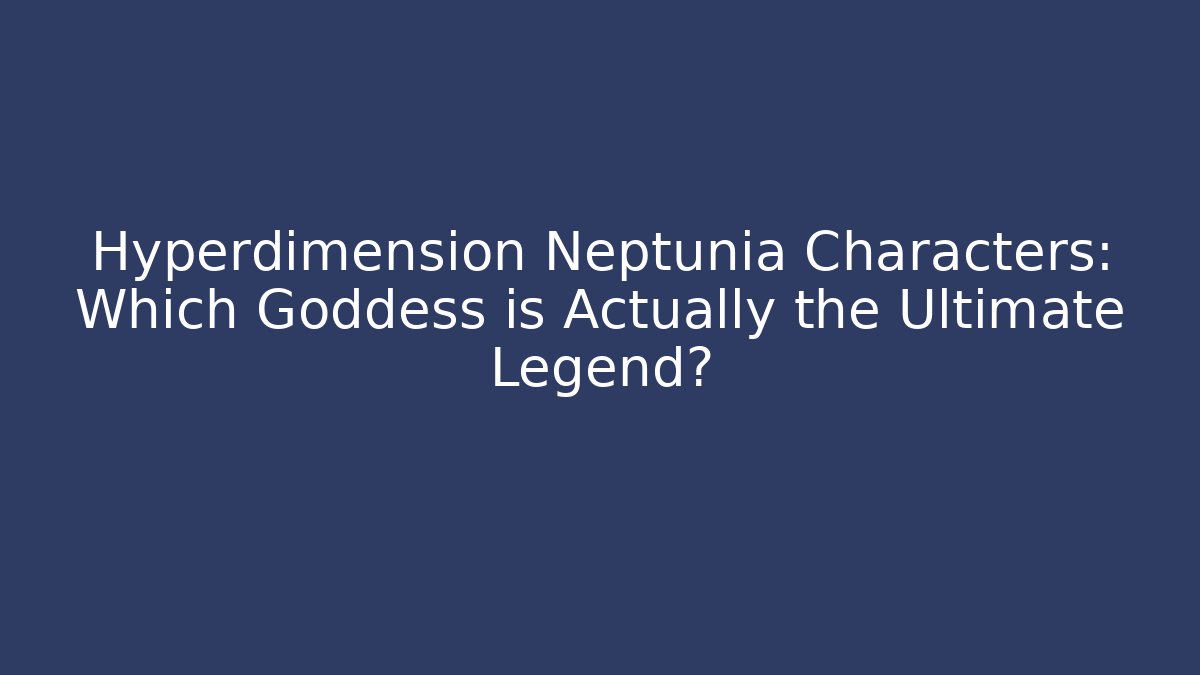 Hyperdimension Neptunia Characters: Which Goddess is Actually the Ultimate Legend?