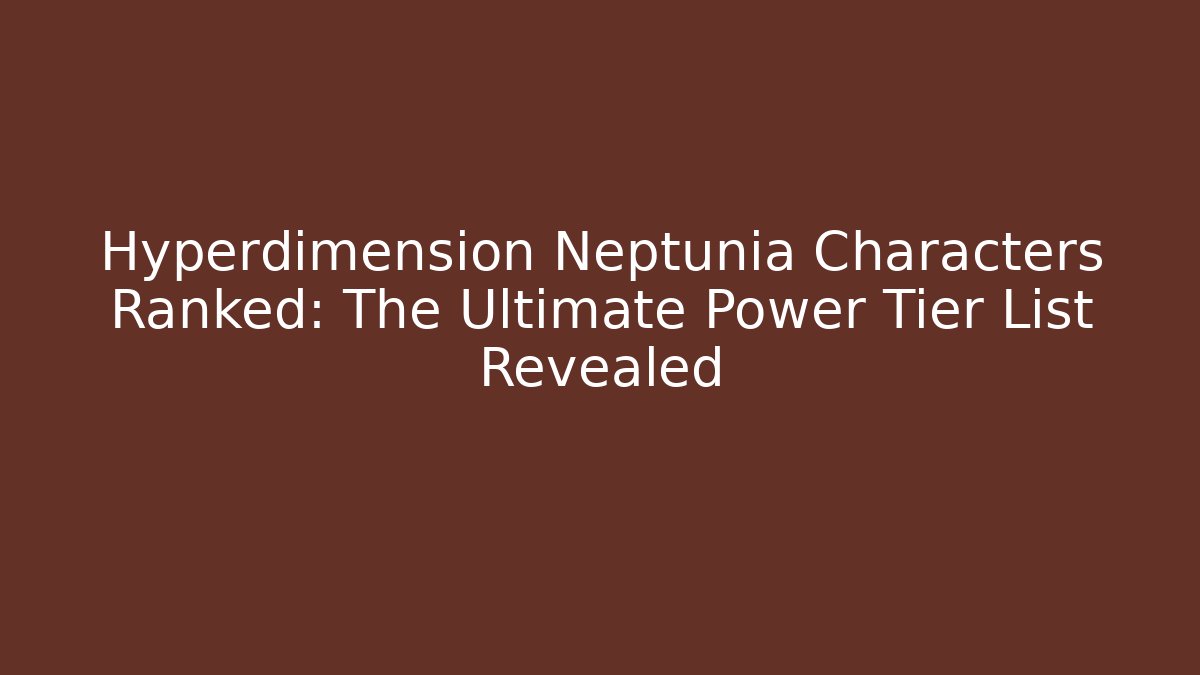 Hyperdimension Neptunia Characters Ranked: The Ultimate Power Tier List Revealed - Critter Realm