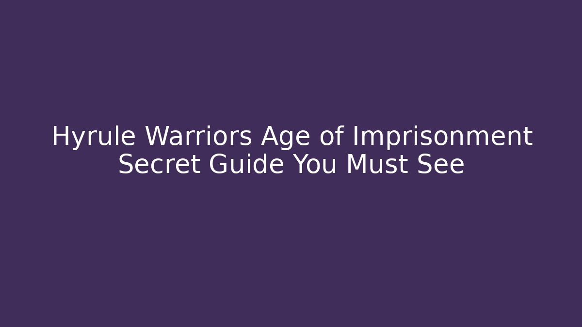 Hyrule Warriors Age of Imprisonment Secret Guide You Must See