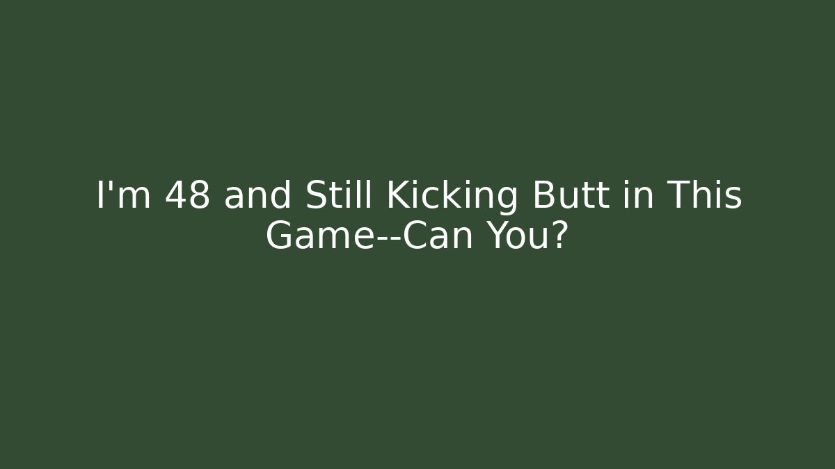 I'm 48 and Still Kicking Butt in This Game—Can You?