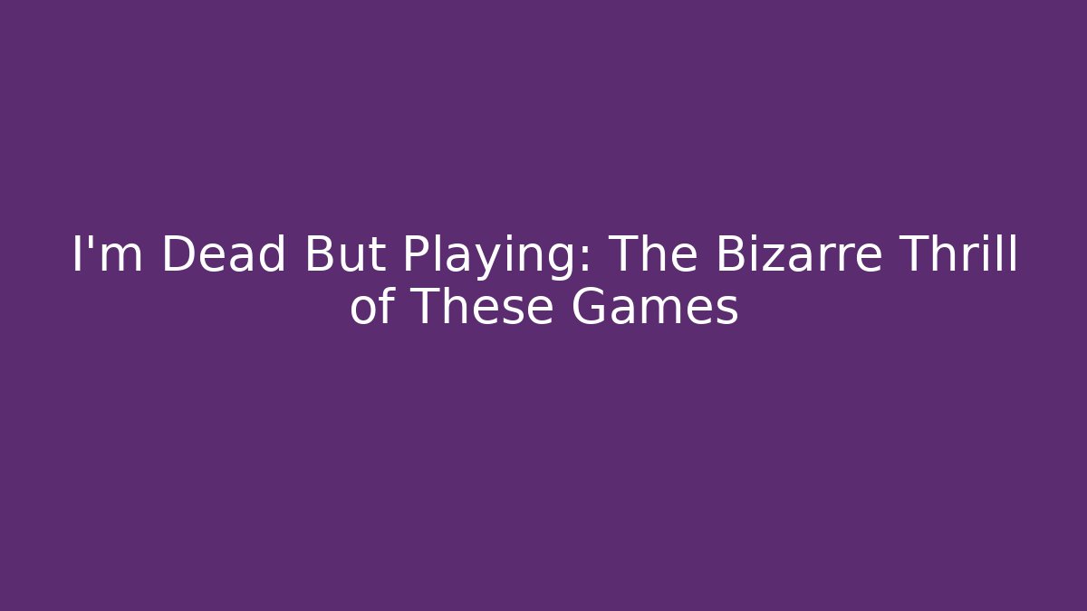 I'm Dead But Playing: The Bizarre Thrill of These Games