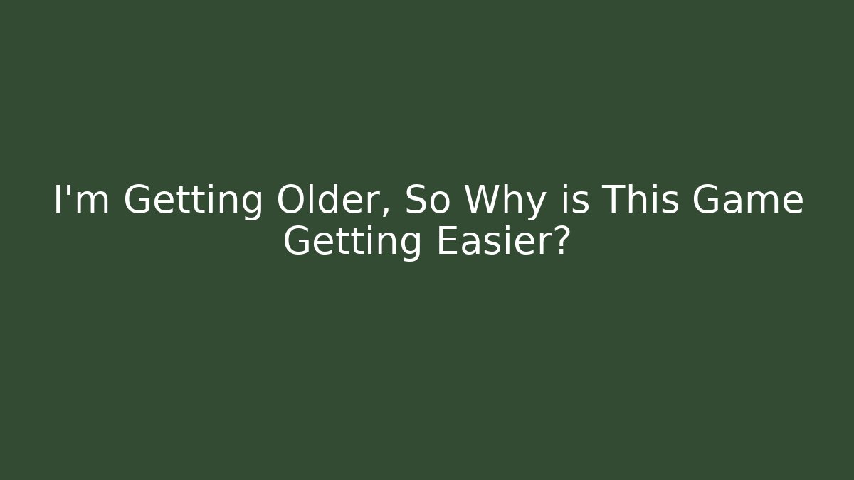 I'm Getting Older, So Why is This Game Getting Easier?