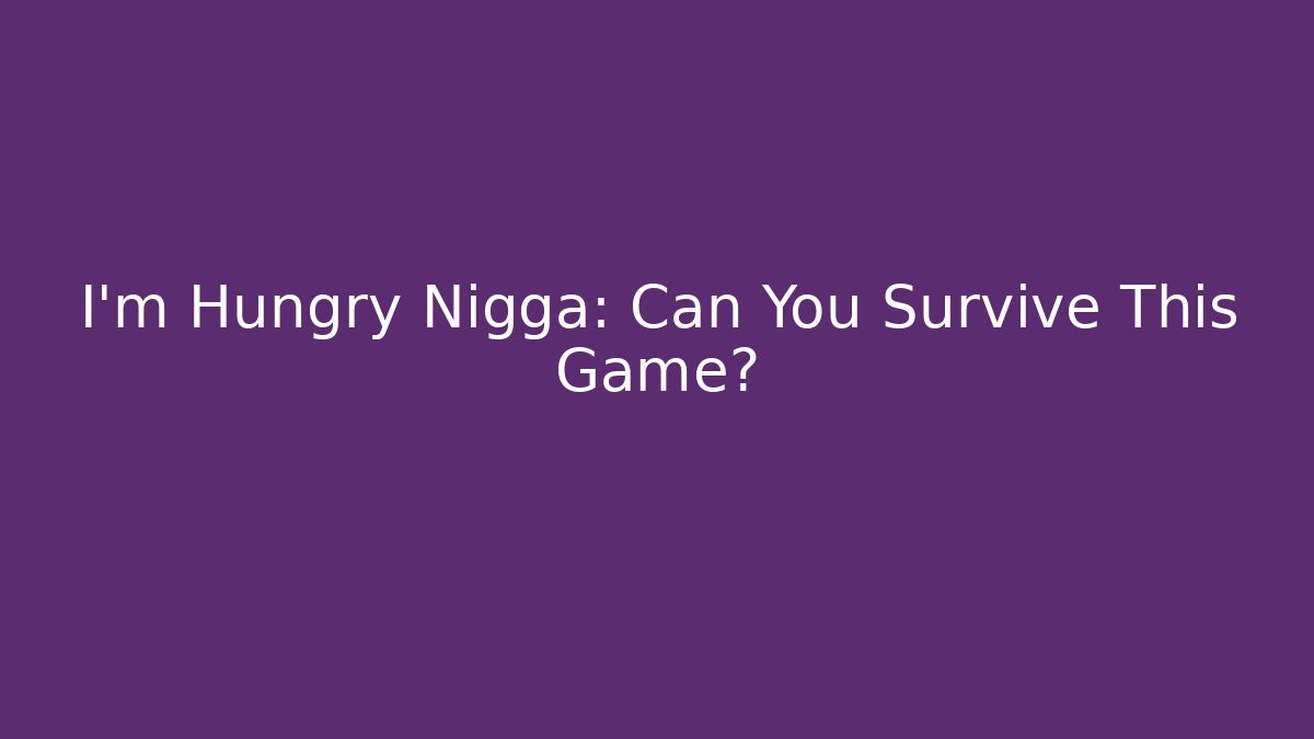I'm Hungry Nigga: Can You Survive This Game?