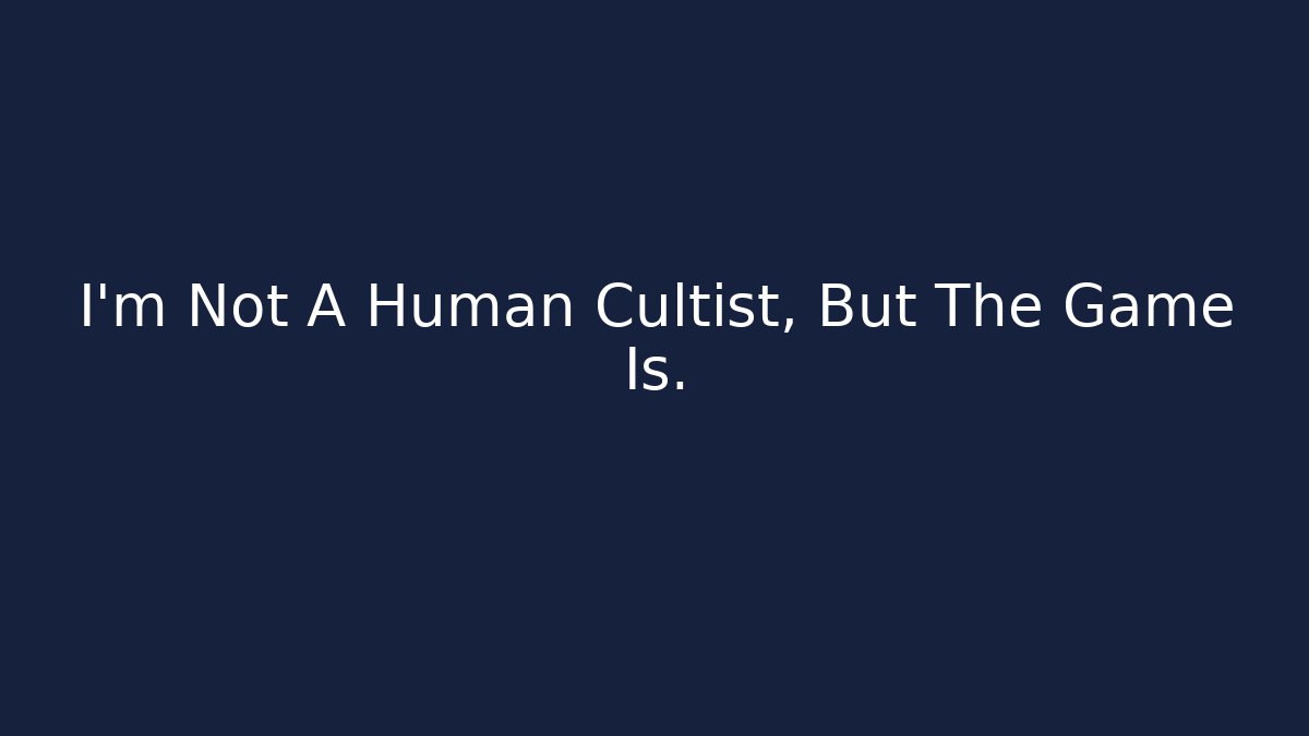 I'm Not A Human Cultist, But The Game Is.