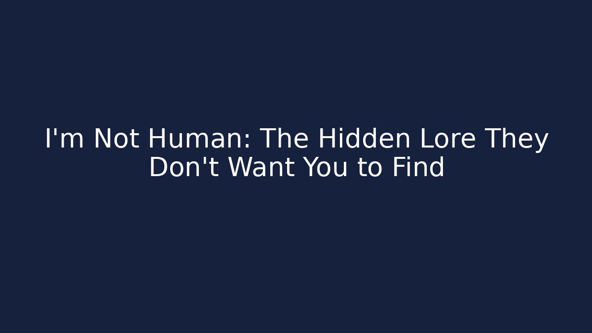 I'm Not Human: The Hidden Lore They Don't Want You to Find