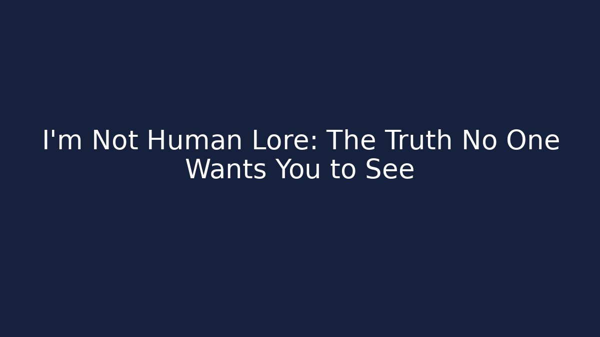 I'm Not Human Lore: The Truth No One Wants You to See