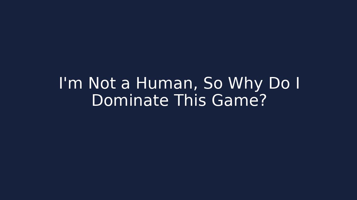 I'm Not a Human, So Why Do I Dominate This Game?