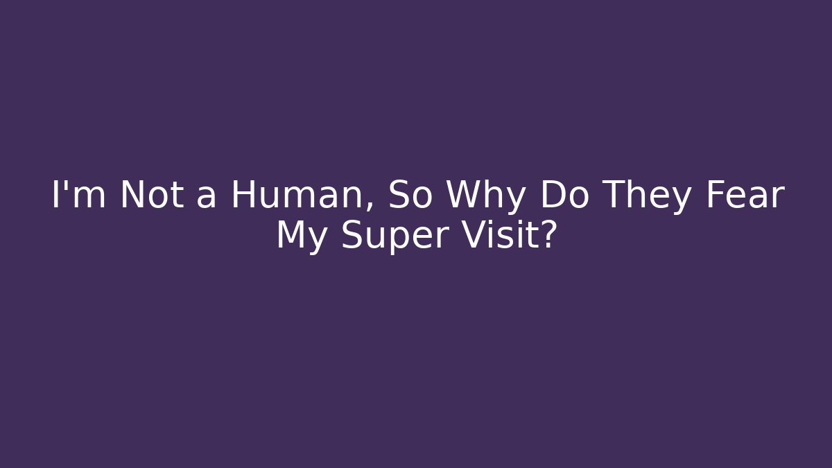 I'm Not a Human, So Why Do They Fear My Super Visit?