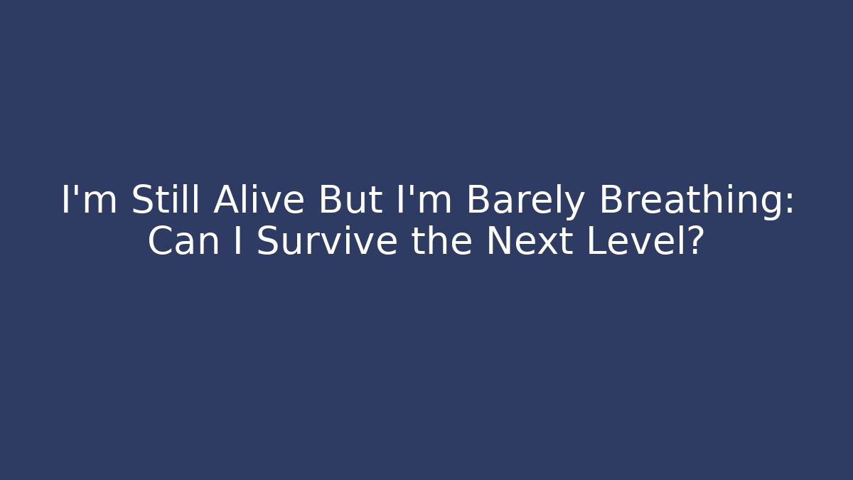 I'm Still Alive But I'm Barely Breathing: Can I Survive the Next Level?