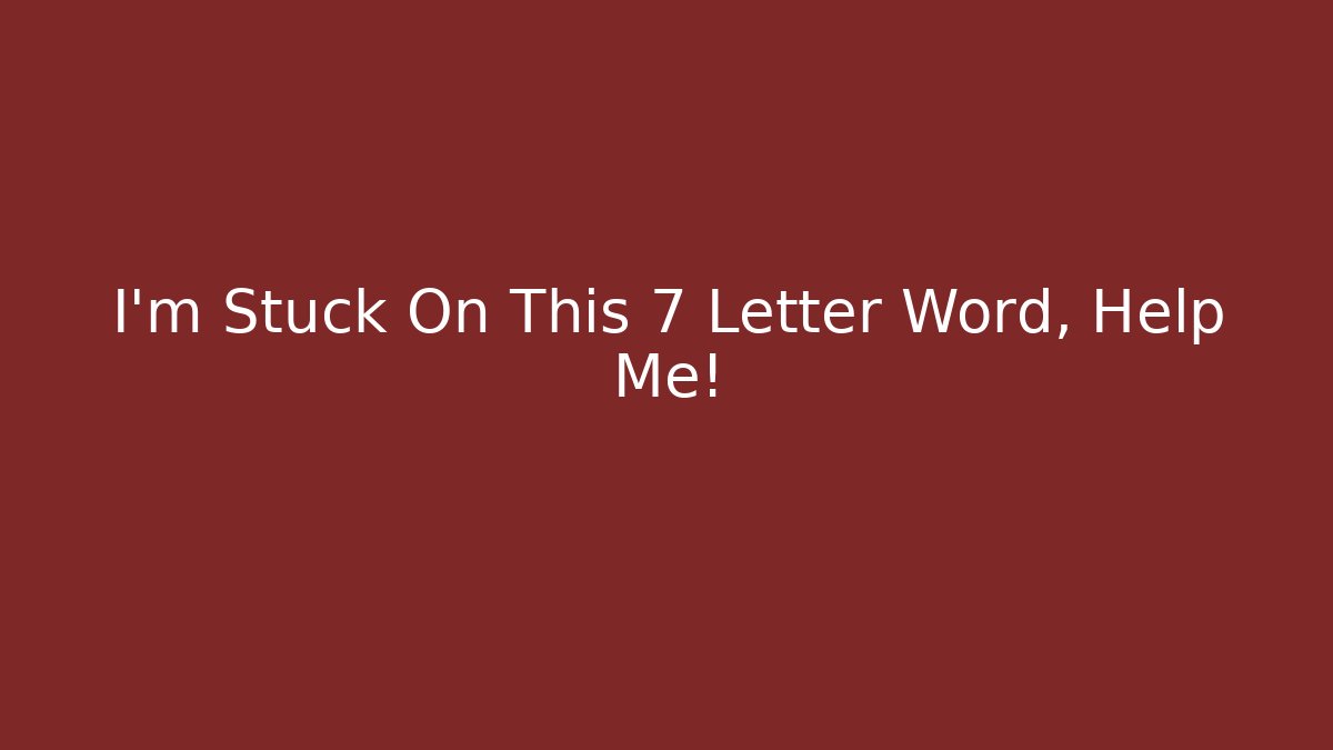 I'm Stuck On This 7 Letter Word, Help Me!