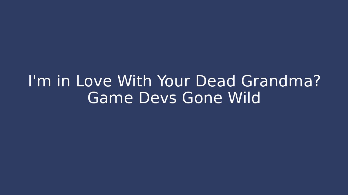 I'm in Love With Your Dead Grandma? Game Devs Gone Wild