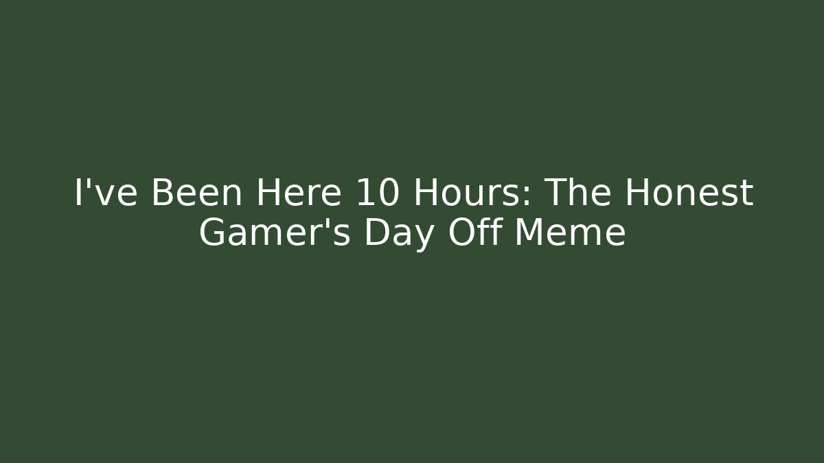 I've Been Here 10 Hours: The Honest Gamer's Day Off Meme