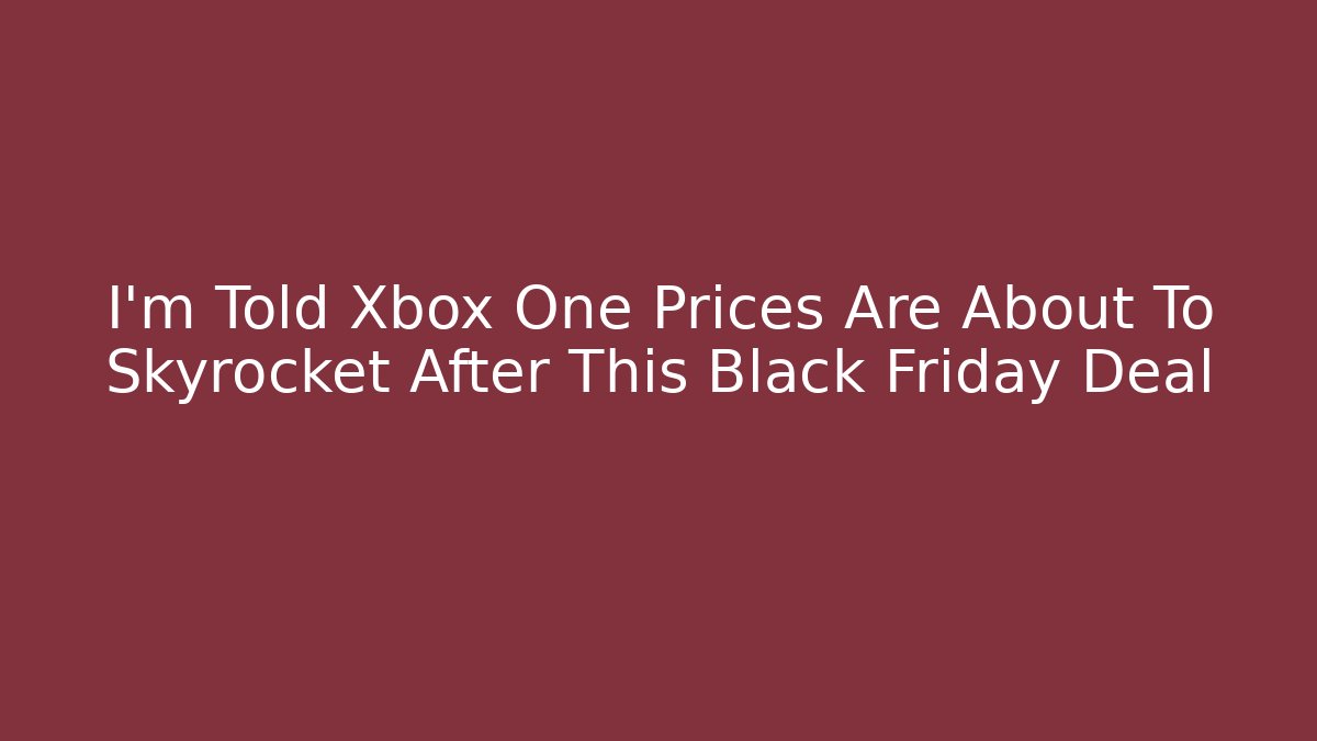 I’m Told Xbox One Prices Are About To Skyrocket After This Black Friday Deal - Critter Realm