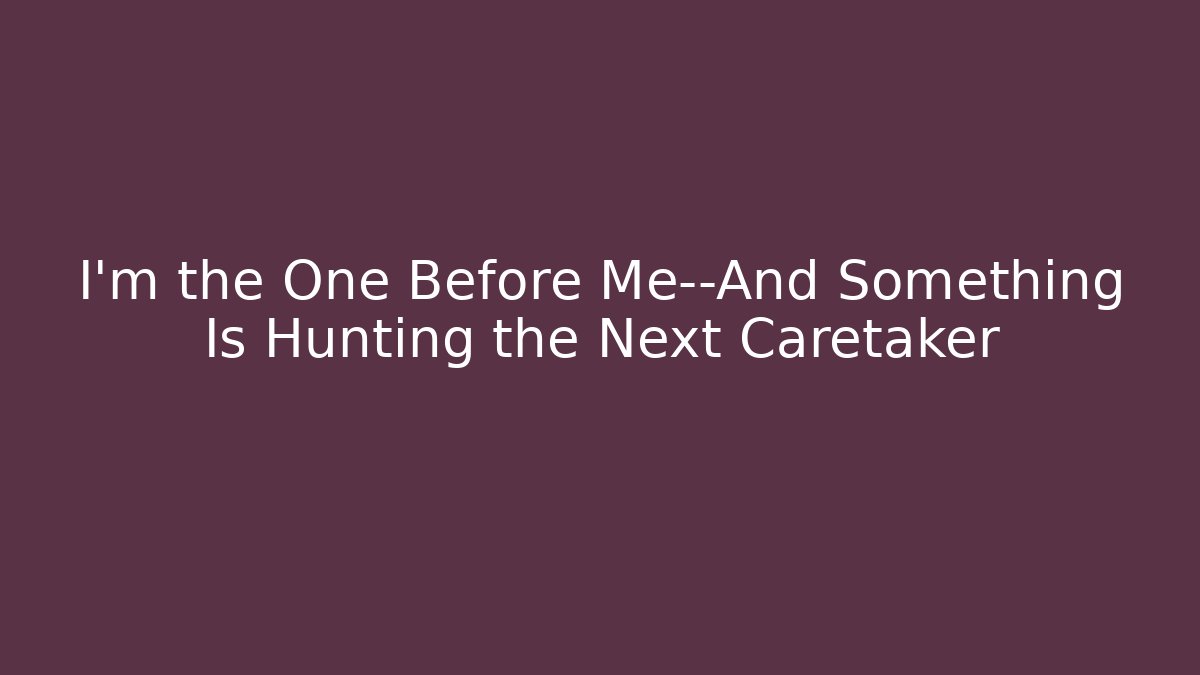 I’m the One Before Me—And Something Is Hunting the Next Caretaker