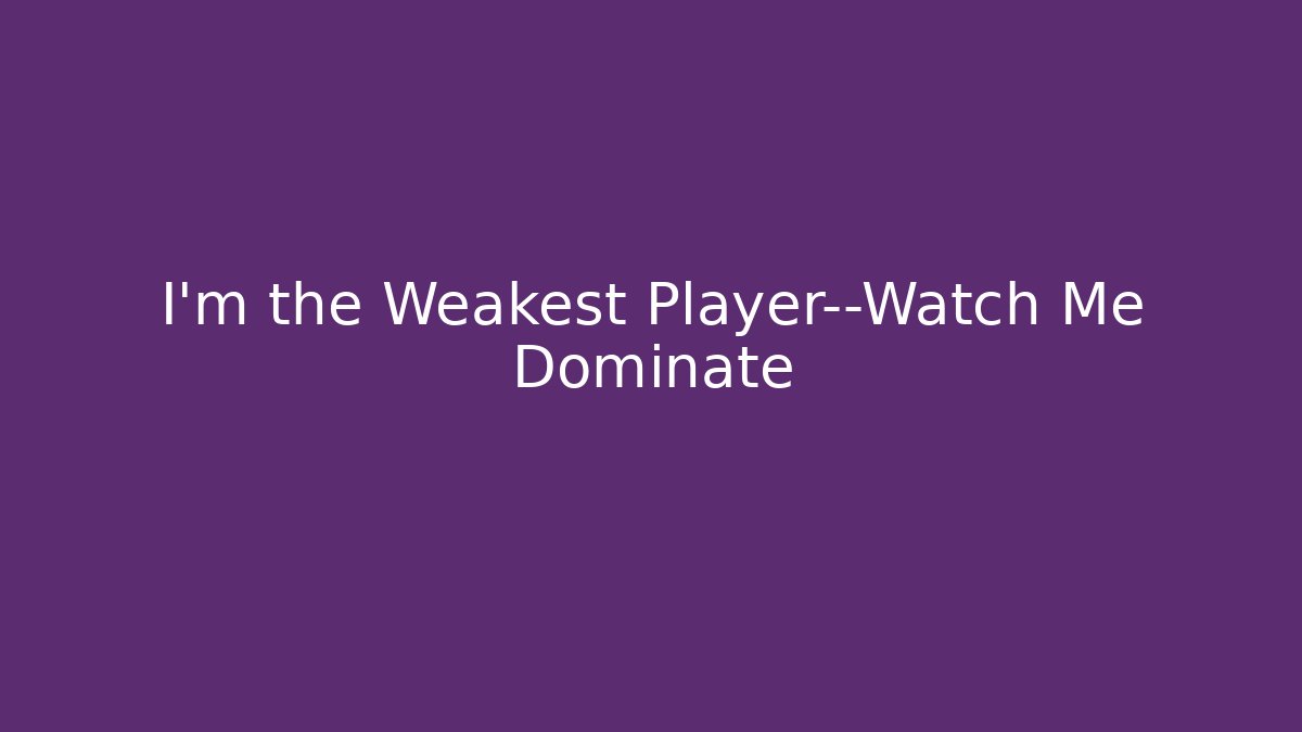 I’m the Weakest Player—Watch Me Dominate