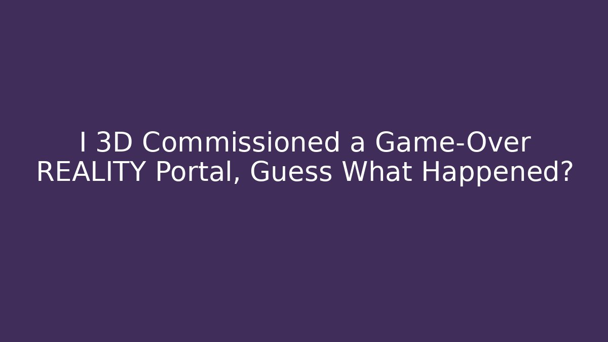 I 3D Commissioned a Game-Over REALITY Portal, Guess What Happened?