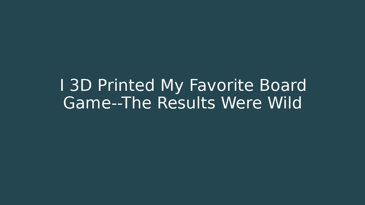 I 3D Printed My Favorite Board Game—The Results Were Wild