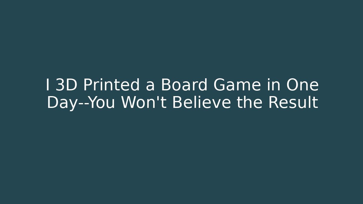 I 3D Printed a Board Game in One Day—You Won’t Believe the Result