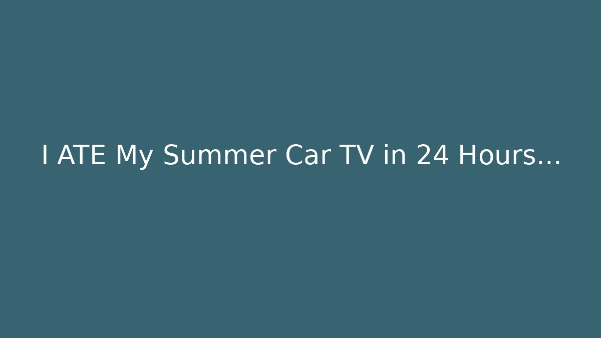 I ATE My Summer Car TV in 24 Hours…