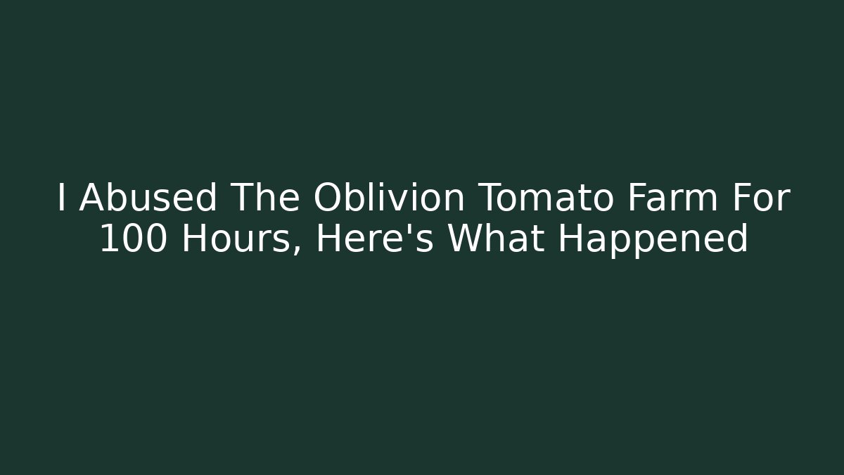 I Abused The Oblivion Tomato Farm For 100 Hours, Here's What Happened