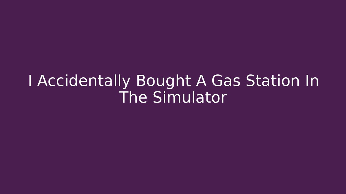 I Accidentally Bought A Gas Station In The Simulator