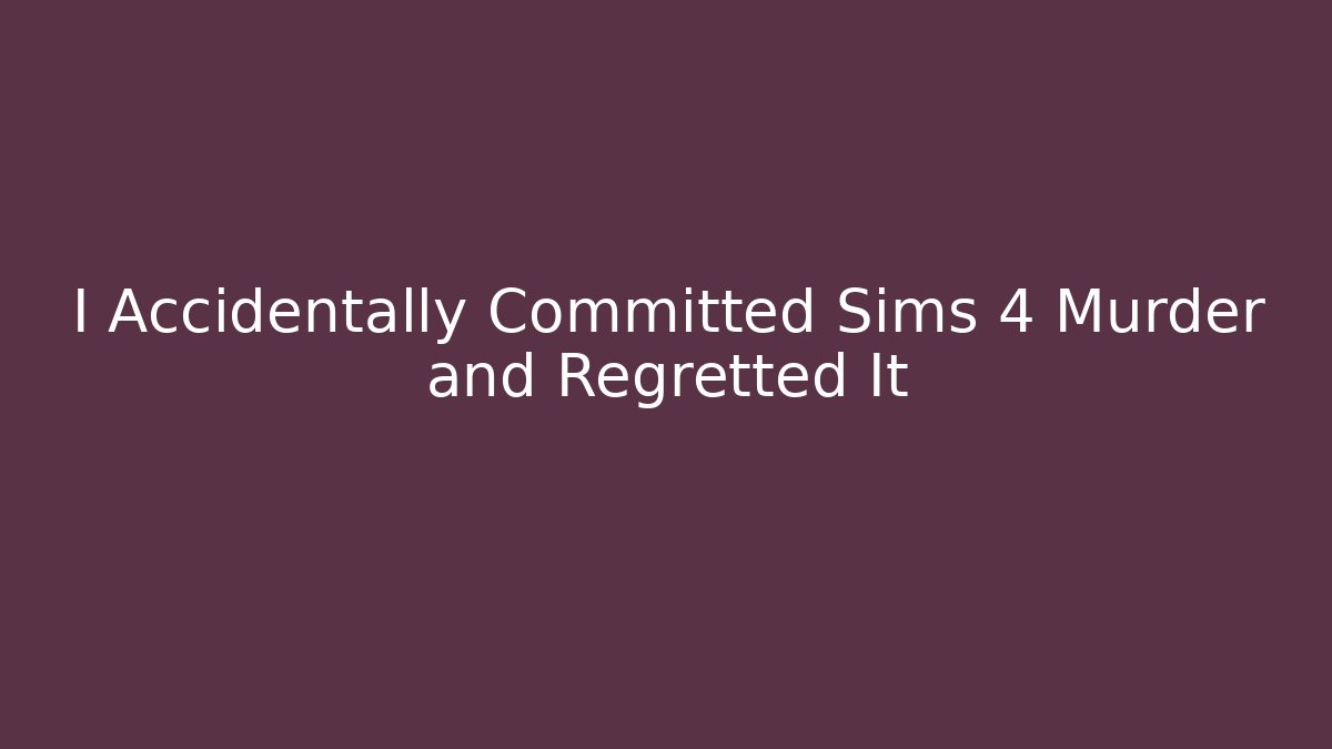 I Accidentally Committed Sims 4 Murder and Regretted It