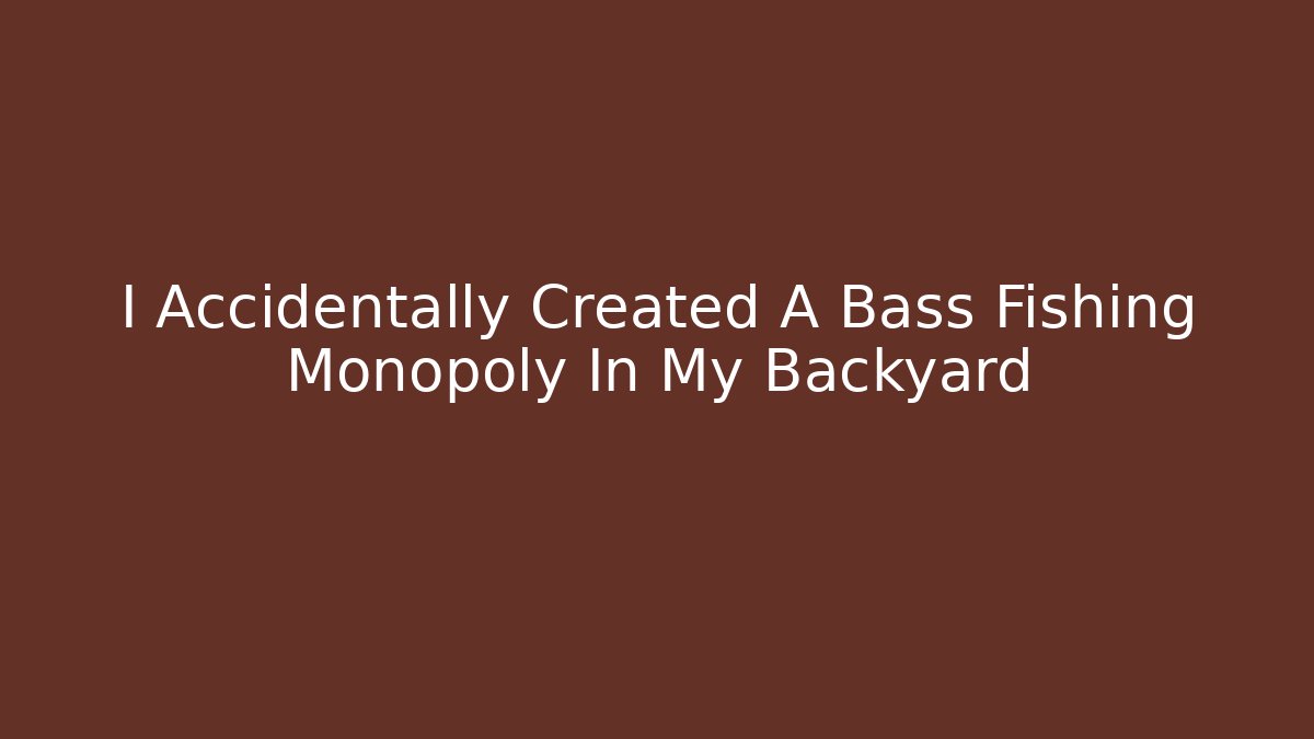 I Accidentally Created A Bass Fishing Monopoly In My Backyard