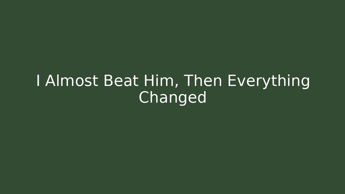 I Almost Beat Him, Then Everything Changed