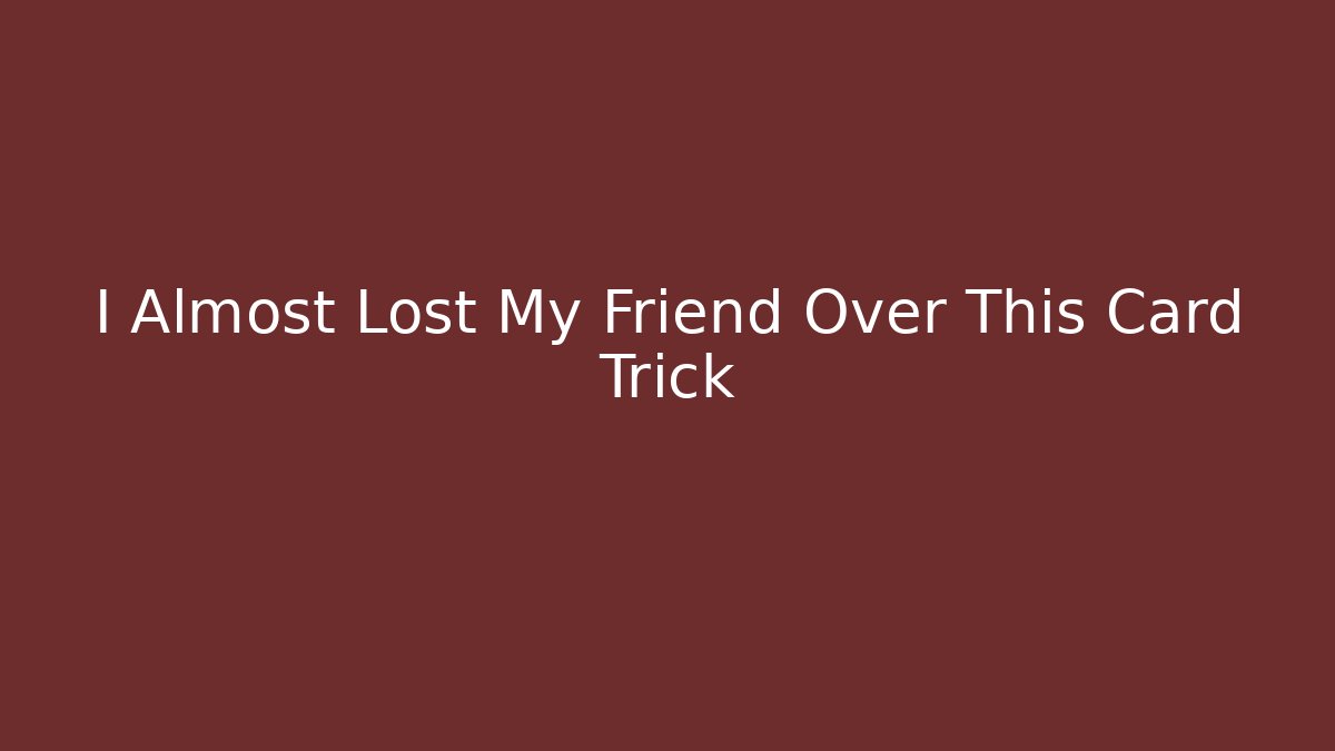 I Almost Lost My Friend Over This Card Trick