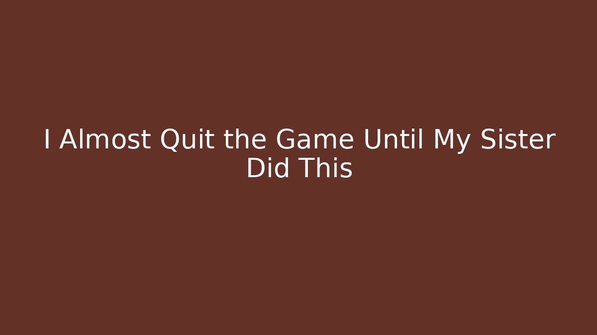 I Almost Quit the Game Until My Sister Did This